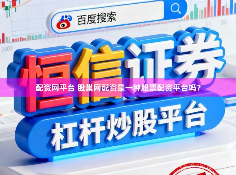 配资网平台 股巢网配资是一种股票配资平台吗？