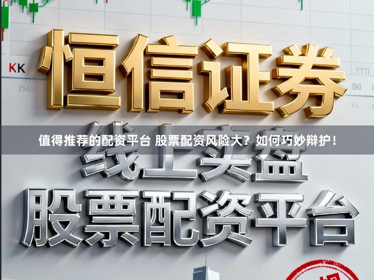 值得推荐的配资平台 股票配资风险大？如何巧妙辩护！