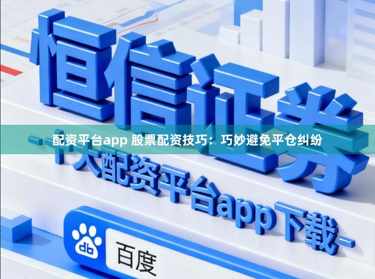 配资平台app 股票配资技巧：巧妙避免平仓纠纷