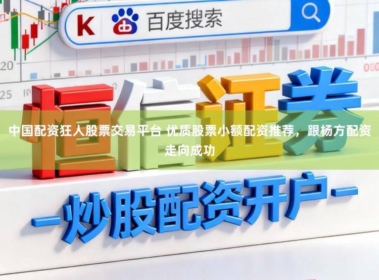 中国配资狂人股票交易平台 优质股票小额配资推荐，跟杨方配资走向成功