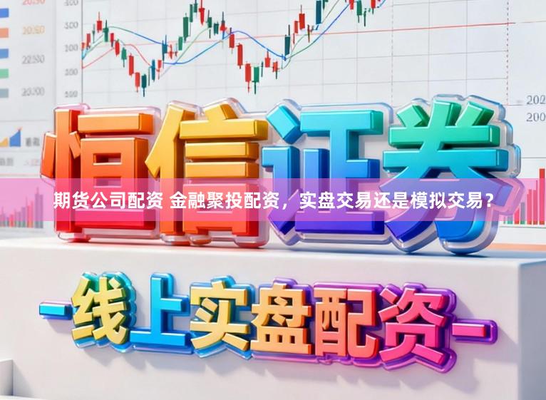 期货公司配资 金融聚投配资，实盘交易还是模拟交易？
