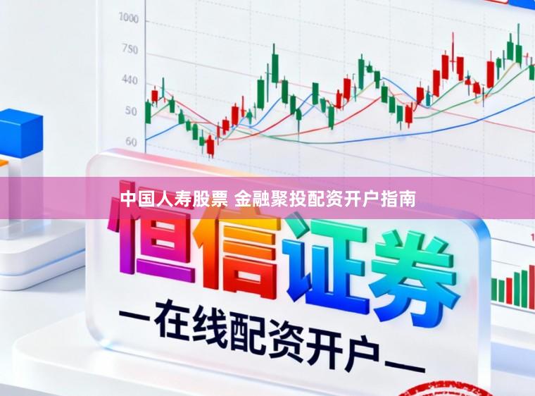 中国人寿股票 金融聚投配资开户指南