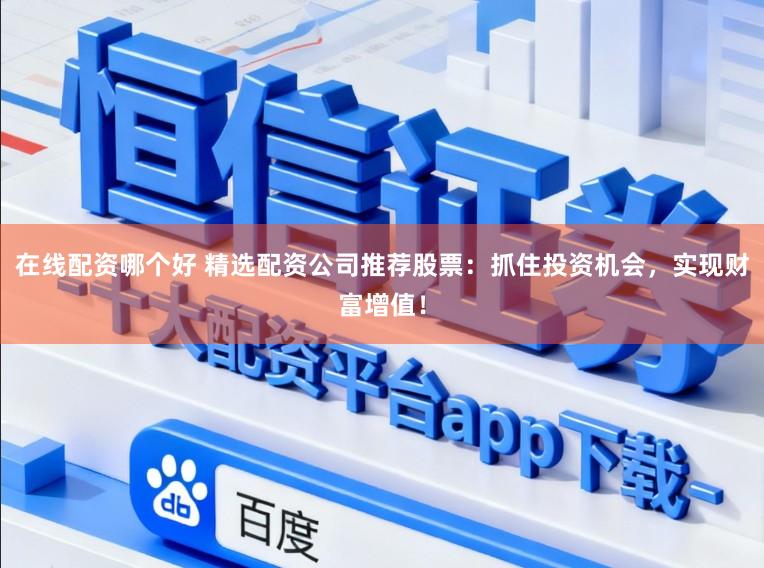 在线配资哪个好 精选配资公司推荐股票：抓住投资机会，实现财富增值！