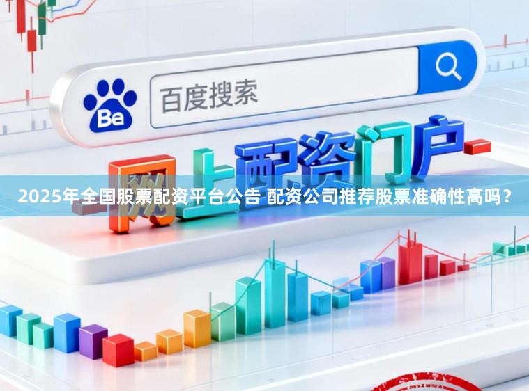 2025年全国股票配资平台公告 配资公司推荐股票准确性高吗？