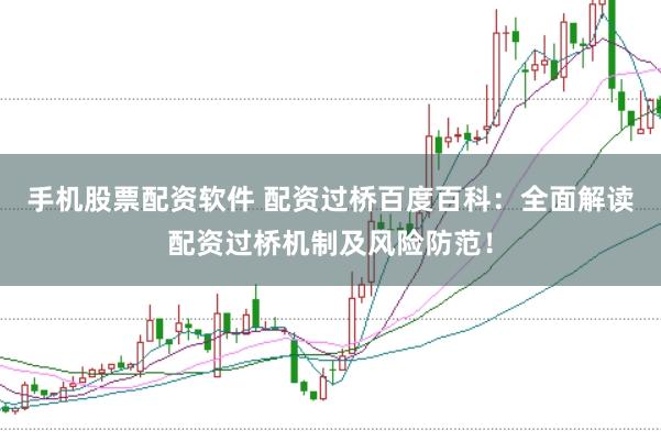 手机股票配资软件 配资过桥百度百科：全面解读配资过桥机制及风险防范！