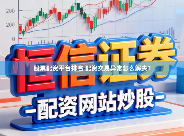 股票配资平台排名 配资交易异常怎么解决?