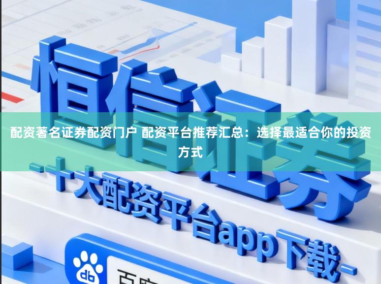 配资著名证券配资门户 配资平台推荐汇总：选择最适合你的投资方式