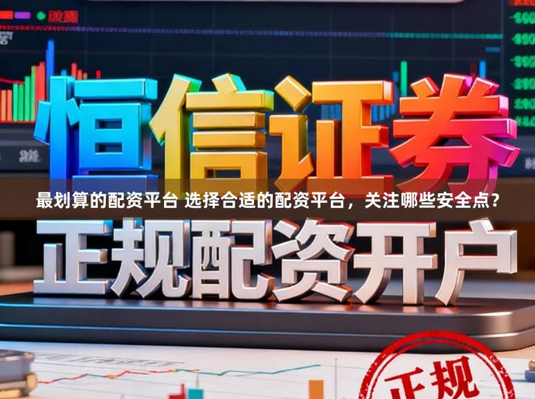 最划算的配资平台 选择合适的配资平台，关注哪些安全点？