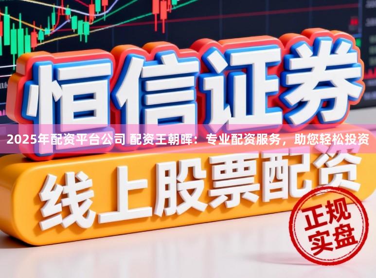 2025年配资平台公司 配资王朝晖：专业配资服务，助您轻松投资