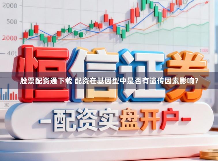 股票配资通下载 配资在基因型中是否有遗传因素影响？