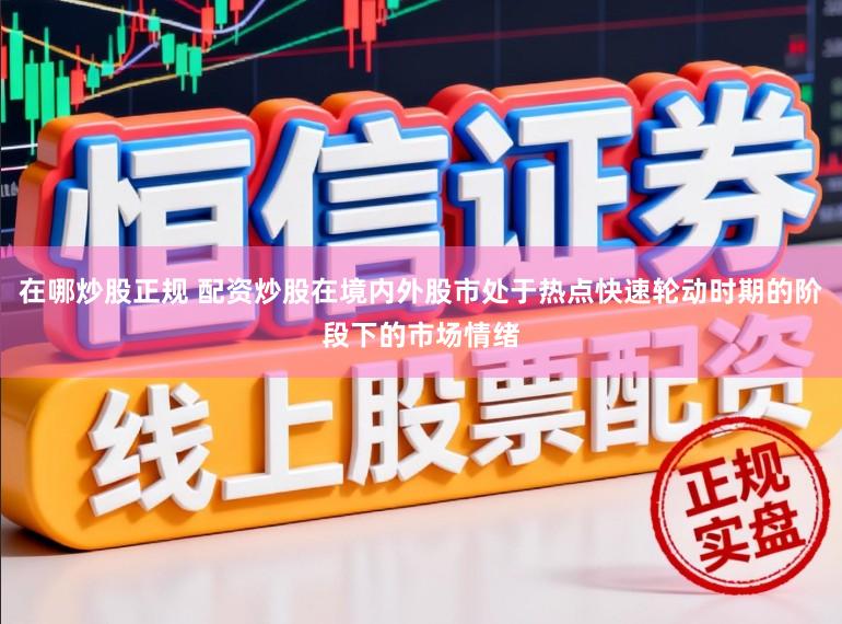 在哪炒股正规 配资炒股在境内外股市处于热点快速轮动时期的阶段下的市场情绪