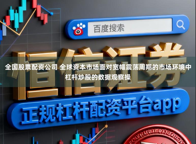 全国股票配资公司 全球资本市场面对宽幅震荡周期的市场环境中杠杆炒股的数据观察操