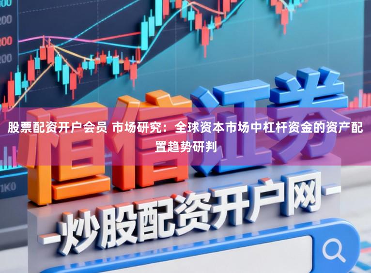 股票配资开户会员 市场研究:全球资本市场中杠杆资金的资产配置趋势研判
