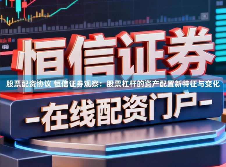 股票配资协议 恒信证券观察：股票杠杆的资产配置新特征与变化
