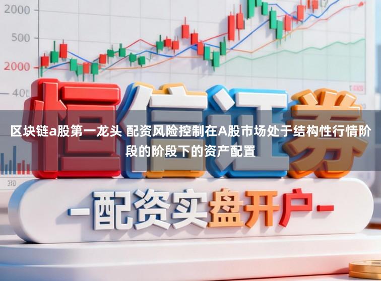 区块链a股第一龙头 配资风险控制在A股市场处于结构性行情阶段的阶段下的资产配置