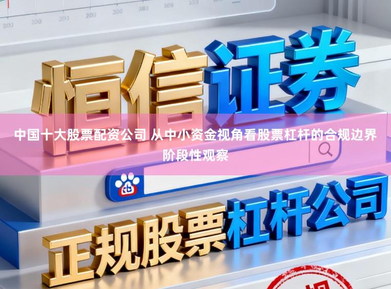 中国十大股票配资公司 从中小资金视角看股票杠杆的合规边界阶段性观察