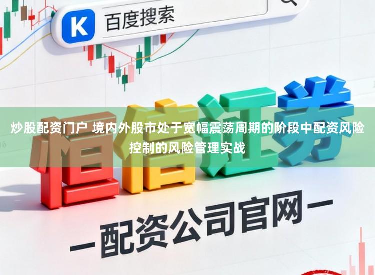 炒股配资门户 境内外股市处于宽幅震荡周期的阶段中配资风险控制的风险管理实战