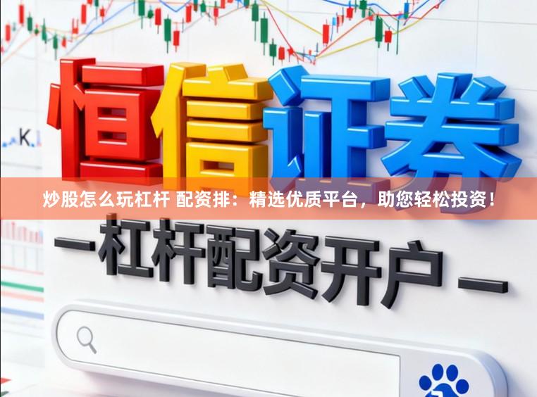 炒股怎么玩杠杆 配资排：精选优质平台，助您轻松投资！
