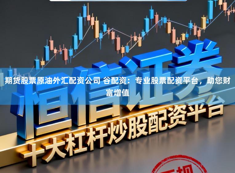 期货股票原油外汇配资公司 谷配资：专业股票配资平台，助您财富增值