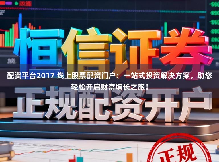 配资平台2017 线上股票配资门户：一站式投资解决方案，助您轻松开启财富增长之旅！