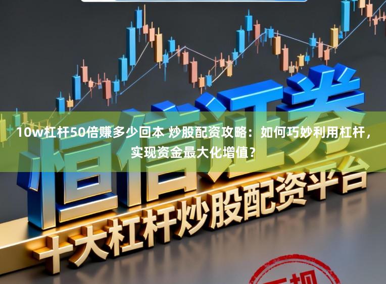 10w杠杆50倍赚多少回本 炒股配资攻略：如何巧妙利用杠杆，实现资金最大化增值？
