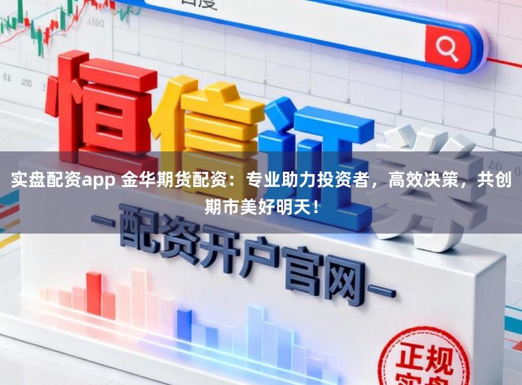 实盘配资app 金华期货配资：专业助力投资者，高效决策，共创期市美好明天！