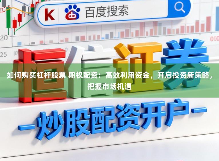 如何购买杠杆股票 期权配资：高效利用资金，开启投资新策略，把握市场机遇