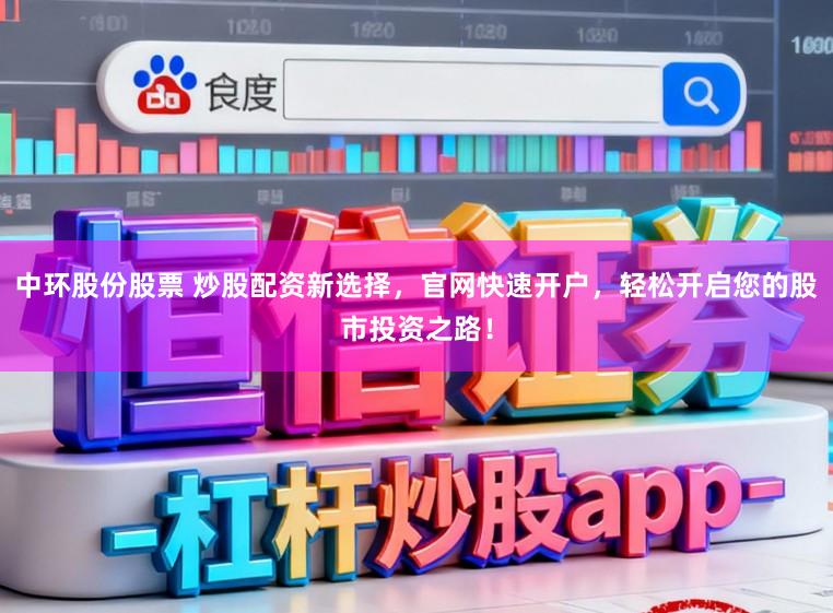 中环股份股票 炒股配资新选择，官网快速开户，轻松开启您的股市投资之路！
