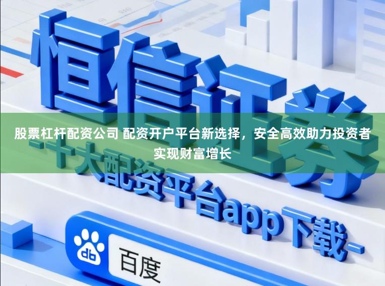 股票杠杆配资公司 配资开户平台新选择，安全高效助力投资者实现财富增长