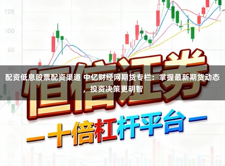 配资低息股票配资渠道 中亿财经网期货专栏:掌握最新期货动态,投资决策更明智
