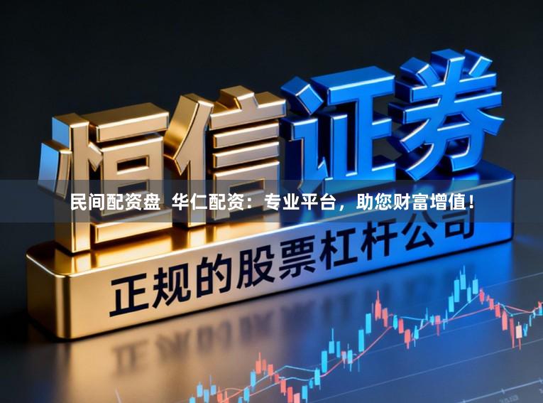 民间配资盘  华仁配资：专业平台，助您财富增值！