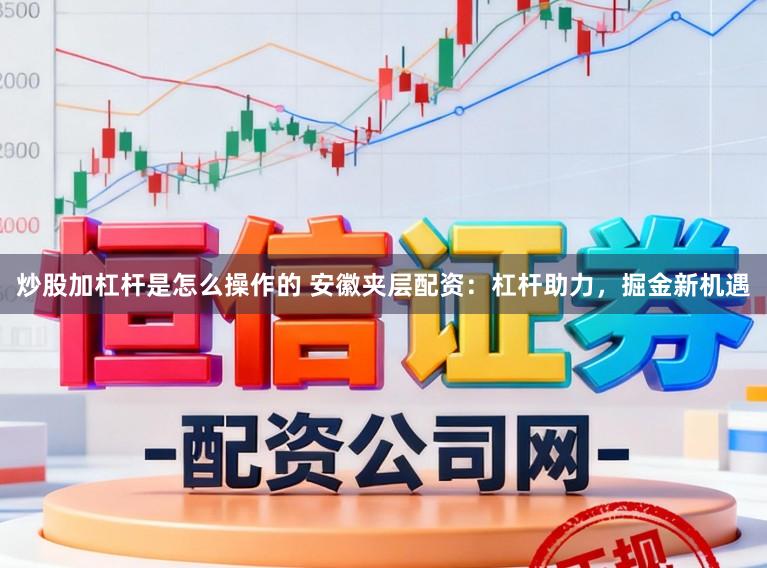 炒股加杠杆是怎么操作的 安徽夹层配资：杠杆助力，掘金新机遇