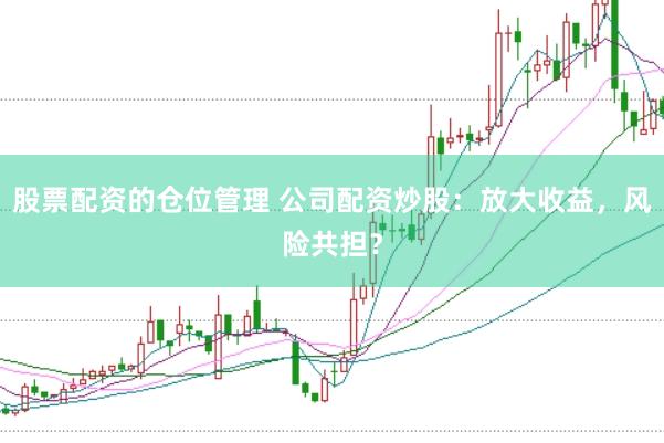 股票配资的仓位管理 公司配资炒股：放大收益，风险共担？