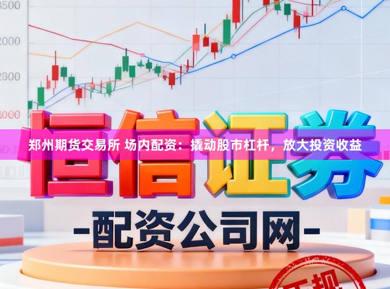 郑州期货交易所 场内配资：撬动股市杠杆，放大投资收益