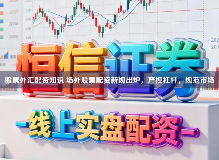 股票外汇配资知识 场外股票配资新规出炉,严控杠杆,规范市场